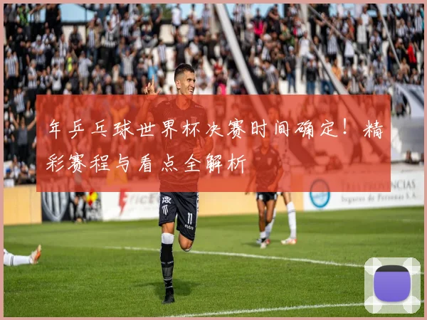 年乒乓球世界杯决赛时间确定!精彩赛程与看点全解析