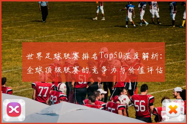 世界足球联赛排名Top50深度解析:全球顶级联赛的竞争力与价值评估