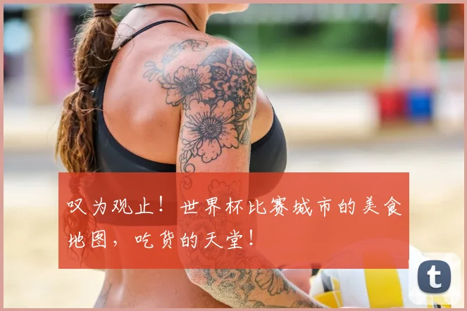 叹为观止！世界杯比赛城市的美食地图，吃货的天堂！
