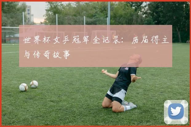 世界杯女乒冠军全记录：历届得主与传奇故事