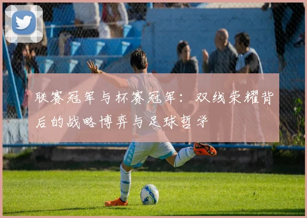联赛冠军与杯赛冠军：双线荣耀背后的战略博弈与足球哲学