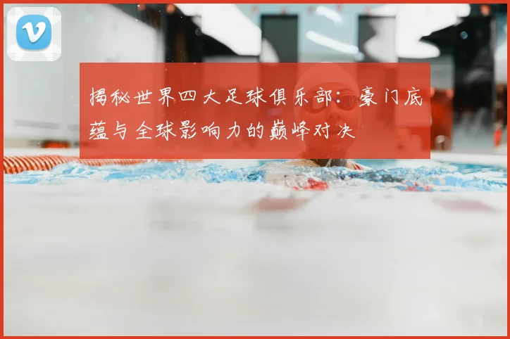 揭秘世界四大足球俱乐部:豪门底蕴与全球影响力的巅峰对决