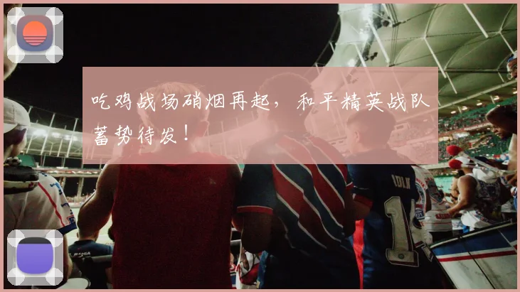 吃鸡战场硝烟再起，和平精英战队蓄势待发！