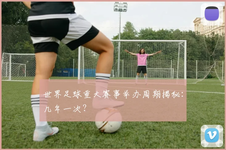 世界足球重大赛事举办周期揭秘：几年一次？