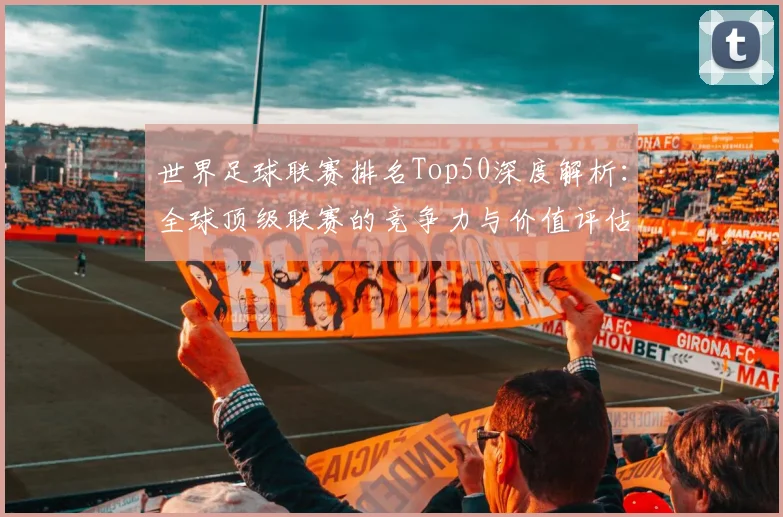 世界足球联赛排名Top50深度解析:全球顶级联赛的竞争力与价值评估
