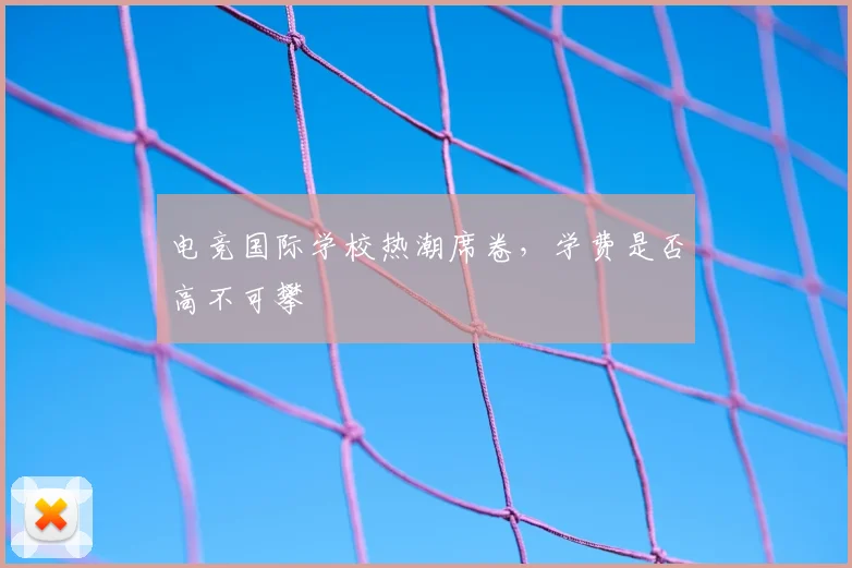 电竞国际学校热潮席卷,学费是否高不可攀