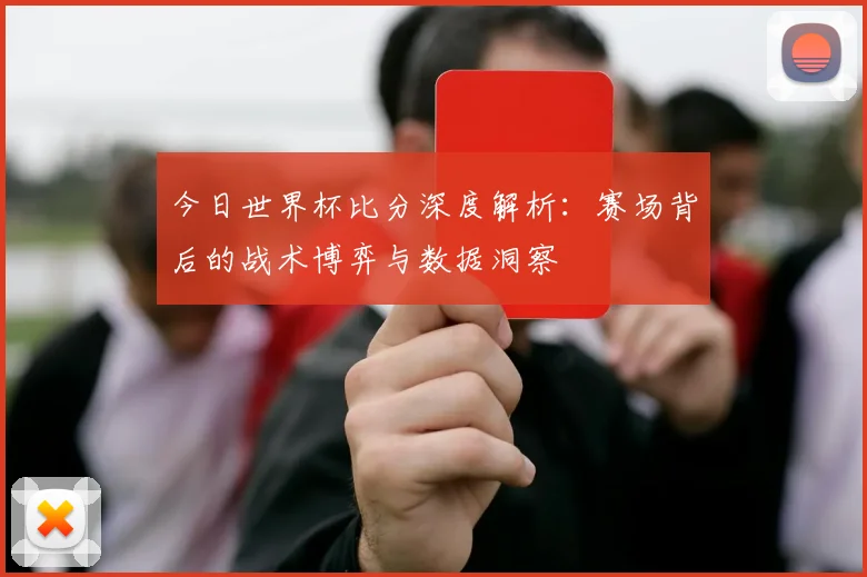 今日世界杯比分深度解析:赛场背后的战术博弈与数据洞察
