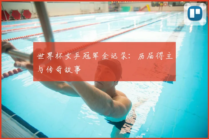 世界杯女乒冠军全记录：历届得主与传奇故事