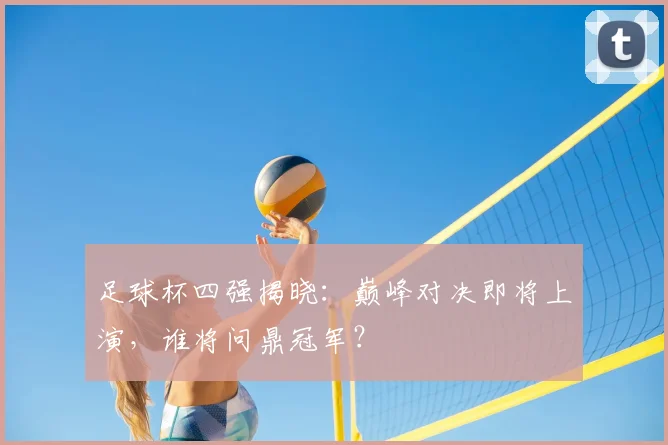 足球杯四强揭晓:巅峰对决即将上演,谁将问鼎冠军?