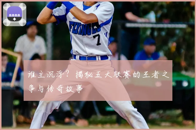 谁主沉浮？揭秘五大联赛的王者之争与传奇故事