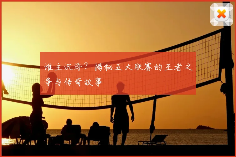 谁主沉浮？揭秘五大联赛的王者之争与传奇故事