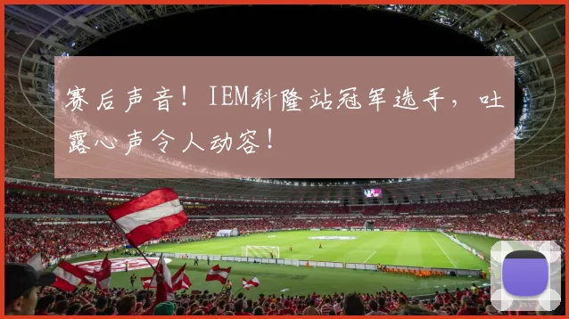 赛后声音！IEM科隆站冠军选手，吐露心声令人动容！