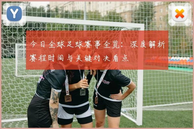 今日全球足球赛事全览：深度解析赛程时间与关键对决看点