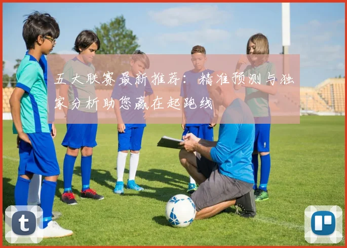 五大联赛最新推荐:精准预测与独家分析助您赢在起跑线
