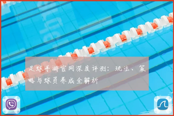 足球手游官网深度评测:玩法、策略与球员养成全解析